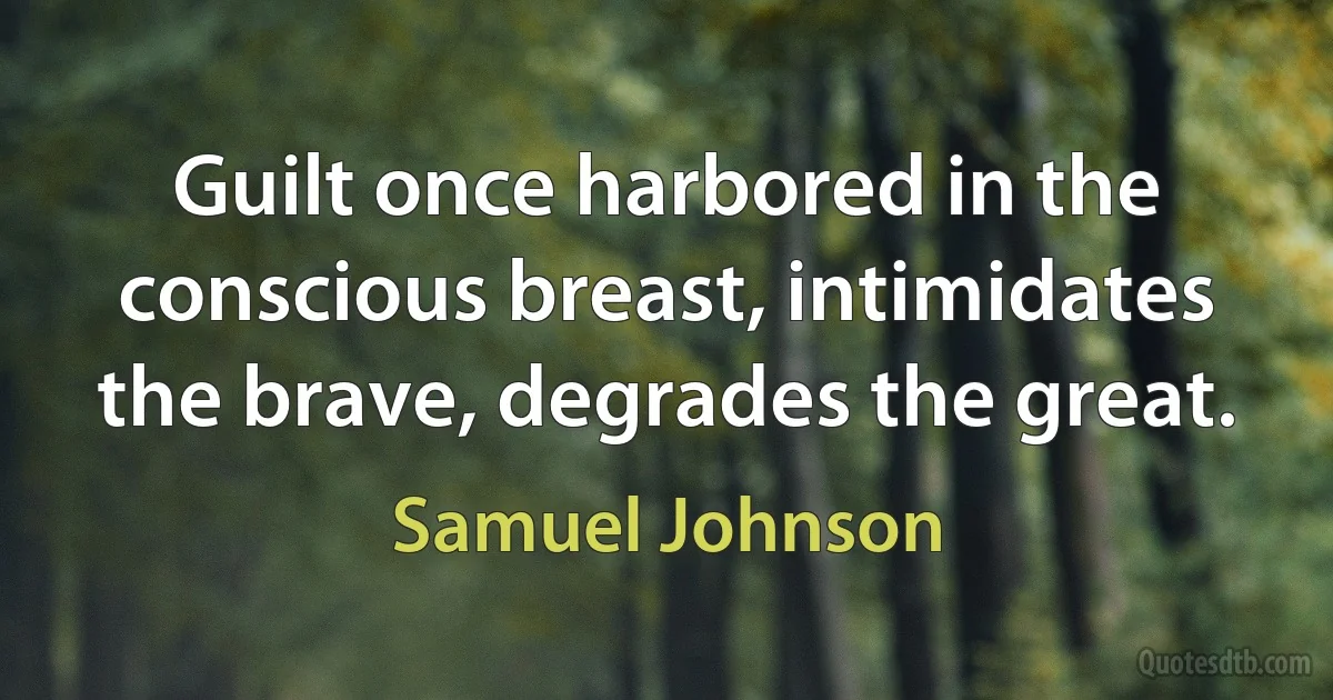 Guilt once harbored in the conscious breast, intimidates the brave, degrades the great. (Samuel Johnson)