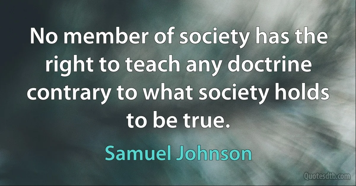 No member of society has the right to teach any doctrine contrary to what society holds to be true. (Samuel Johnson)