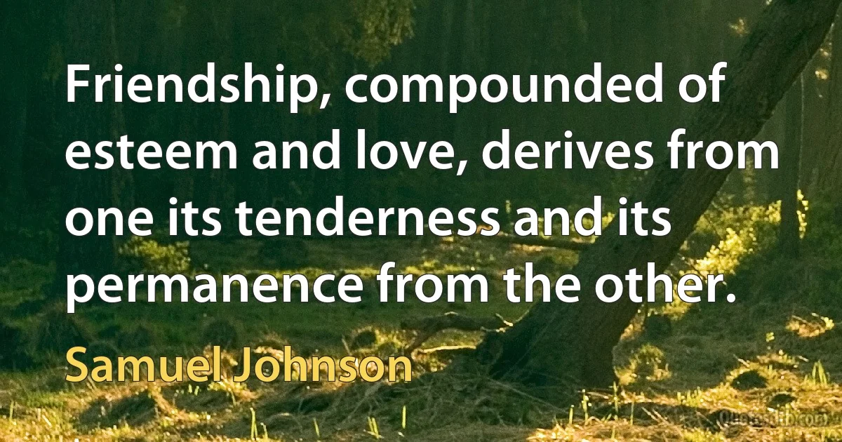 Friendship, compounded of esteem and love, derives from one its tenderness and its permanence from the other. (Samuel Johnson)