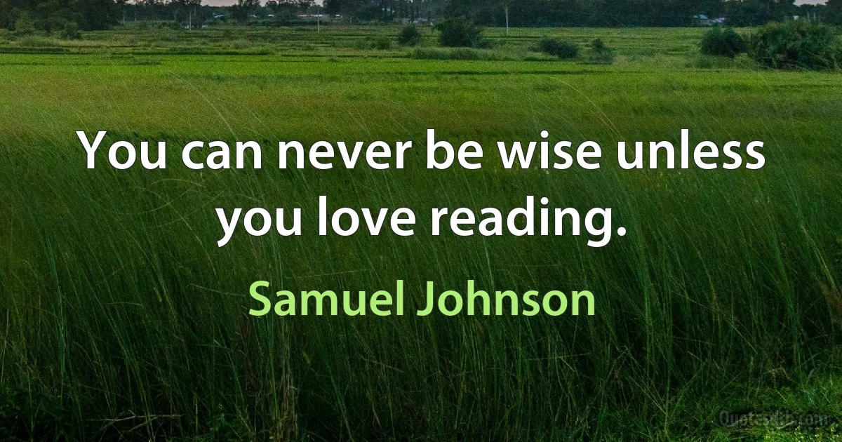 You can never be wise unless you love reading. (Samuel Johnson)