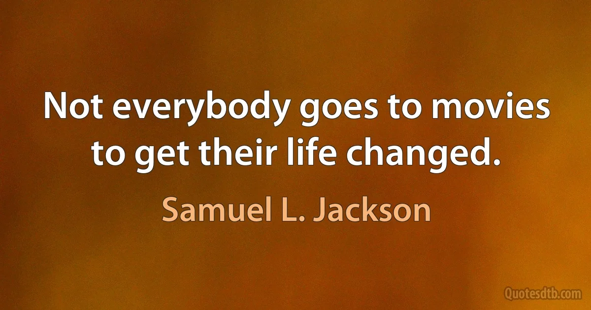 Not everybody goes to movies to get their life changed. (Samuel L. Jackson)