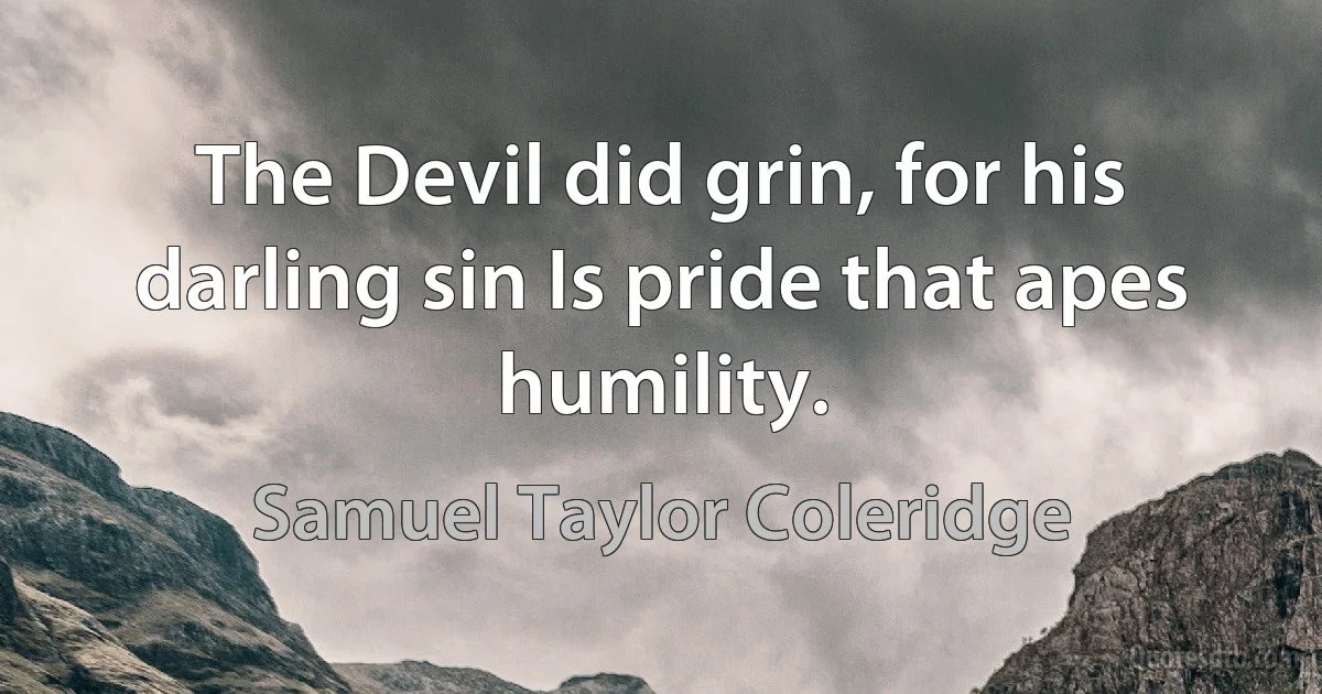 The Devil did grin, for his darling sin Is pride that apes humility. (Samuel Taylor Coleridge)