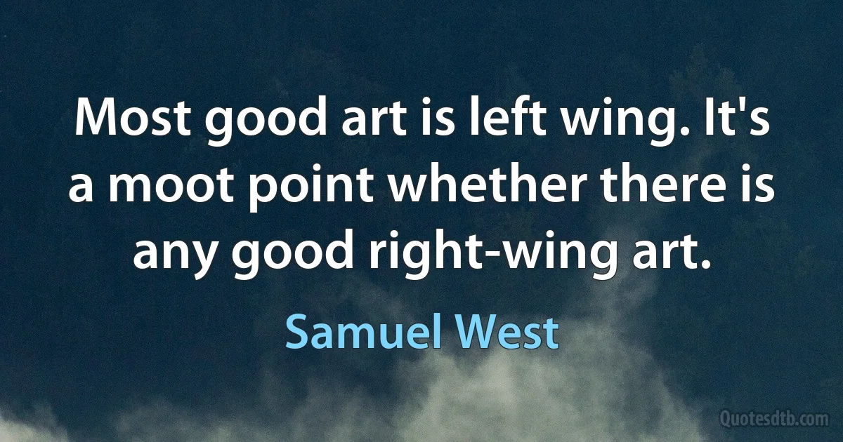 Most good art is left wing. It's a moot point whether there is any good right-wing art. (Samuel West)