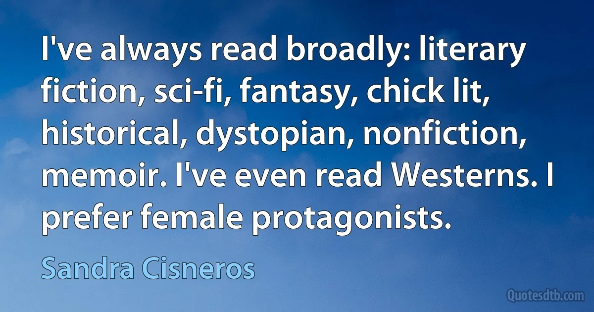 I've always read broadly: literary fiction, sci-fi, fantasy, chick lit, historical, dystopian, nonfiction, memoir. I've even read Westerns. I prefer female protagonists. (Sandra Cisneros)