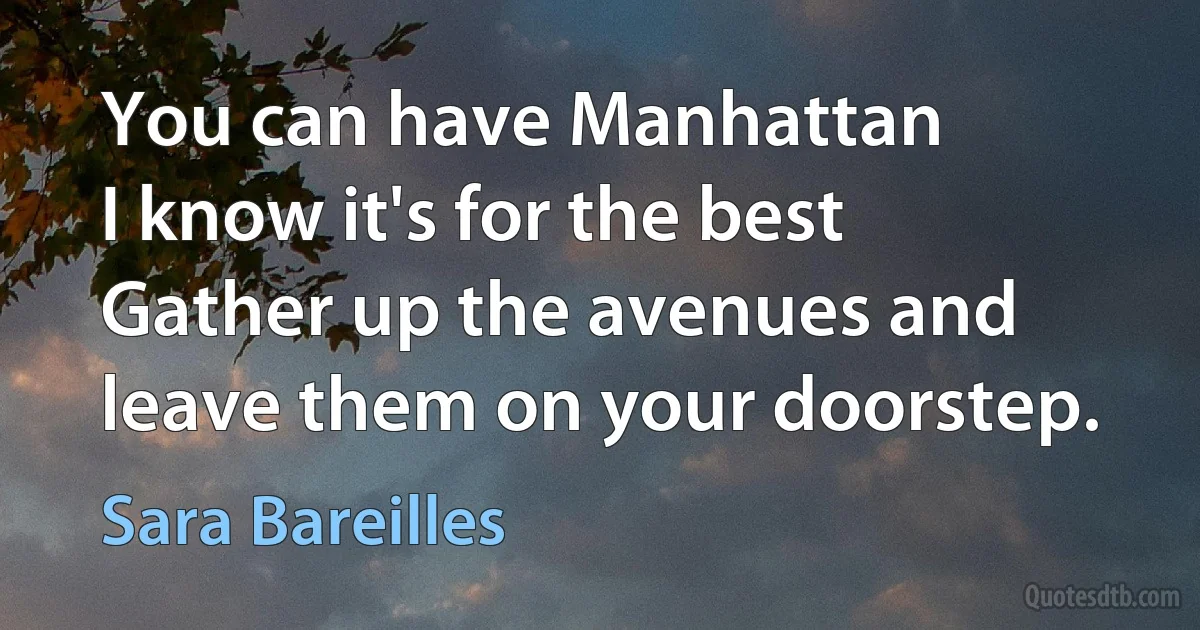 You can have Manhattan
I know it's for the best
Gather up the avenues and leave them on your doorstep. (Sara Bareilles)