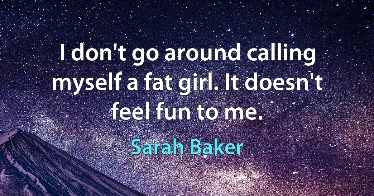 I don't go around calling myself a fat girl. It doesn't feel fun to me. (Sarah Baker)