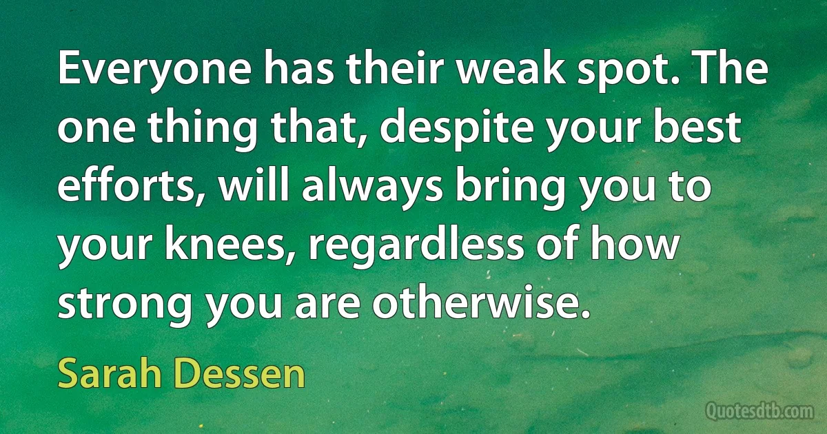 Everyone has their weak spot. The one thing that, despite your best efforts, will always bring you to your knees, regardless of how strong you are otherwise. (Sarah Dessen)