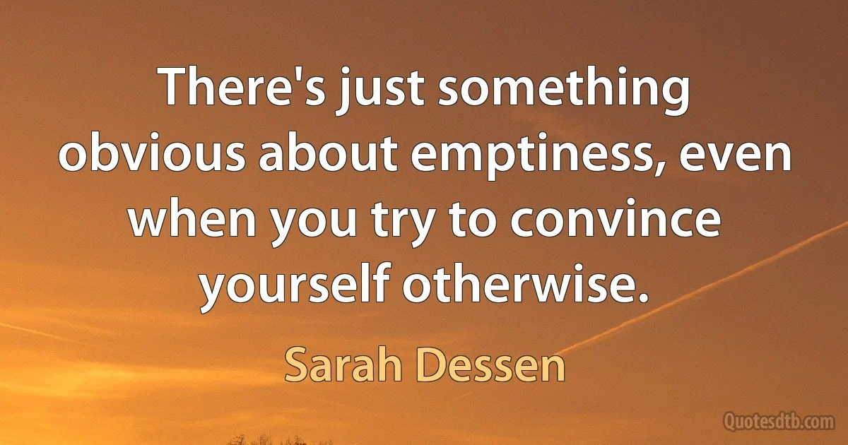 There's just something obvious about emptiness, even when you try to convince yourself otherwise. (Sarah Dessen)