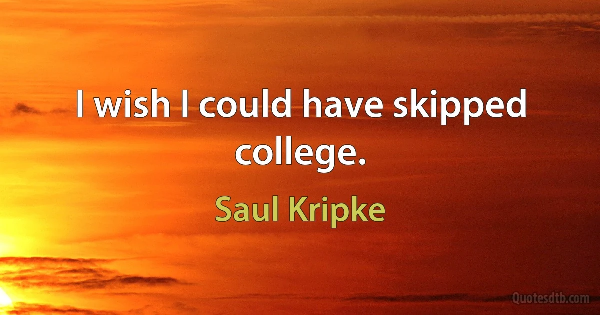 I wish I could have skipped college. (Saul Kripke)