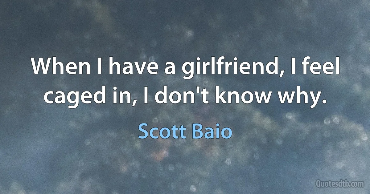 When I have a girlfriend, I feel caged in, I don't know why. (Scott Baio)