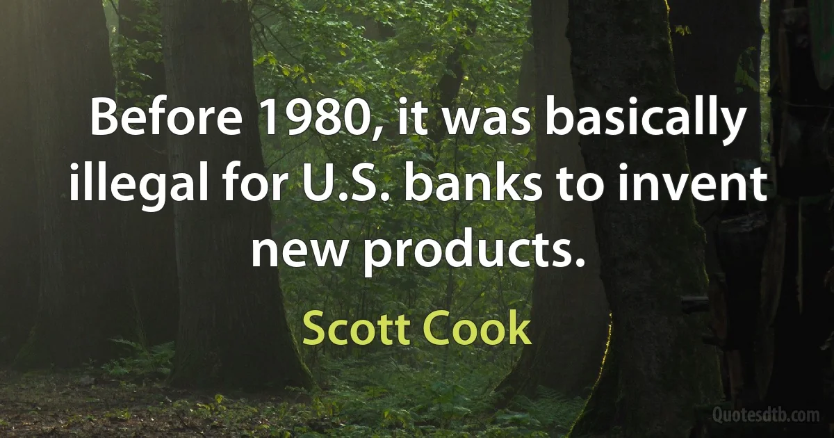 Before 1980, it was basically illegal for U.S. banks to invent new products. (Scott Cook)