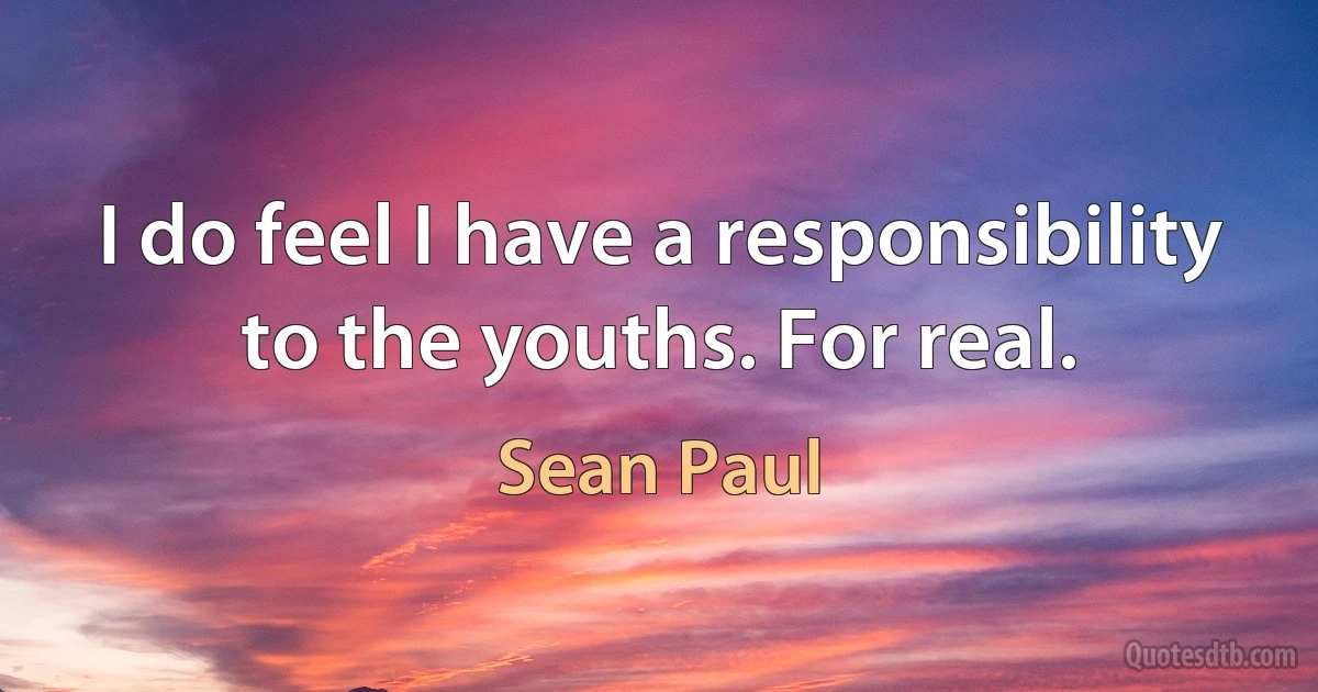 I do feel I have a responsibility to the youths. For real. (Sean Paul)