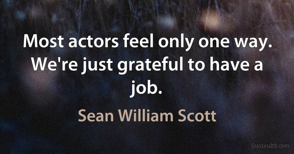 Most actors feel only one way. We're just grateful to have a job. (Sean William Scott)