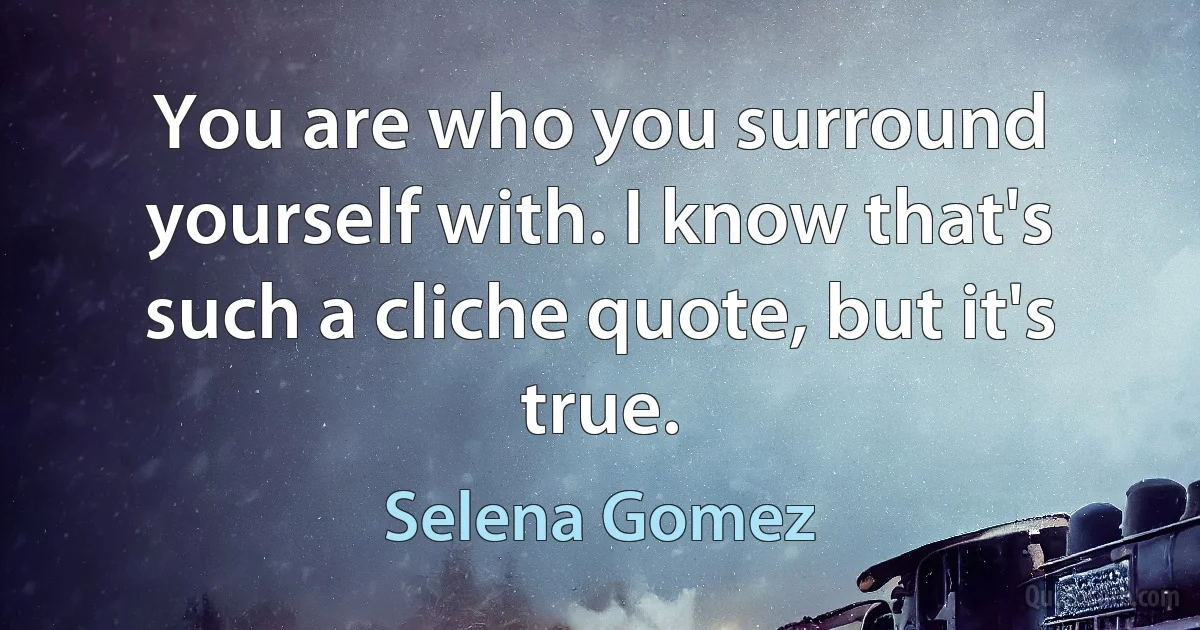 You are who you surround yourself with. I know that's such a cliche quote, but it's true. (Selena Gomez)