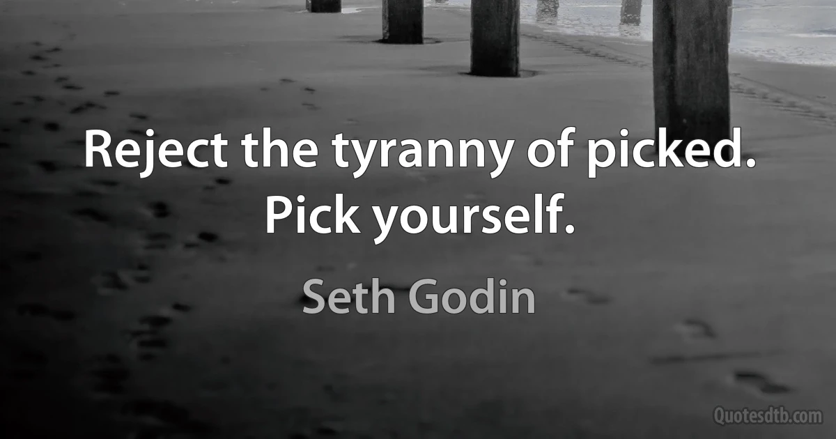 Reject the tyranny of picked. Pick yourself. (Seth Godin)