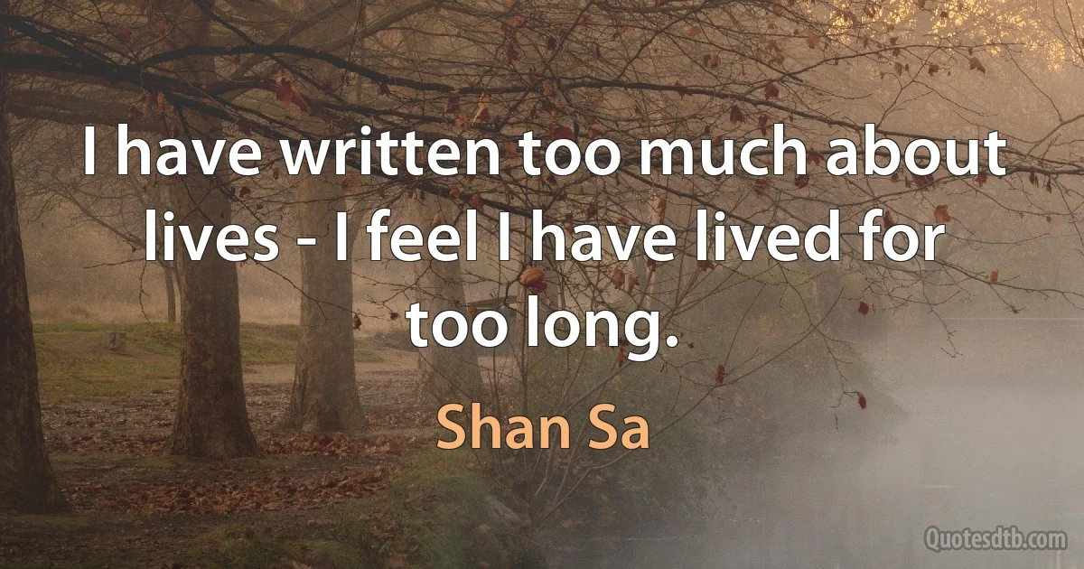 I have written too much about lives - I feel I have lived for too long. (Shan Sa)