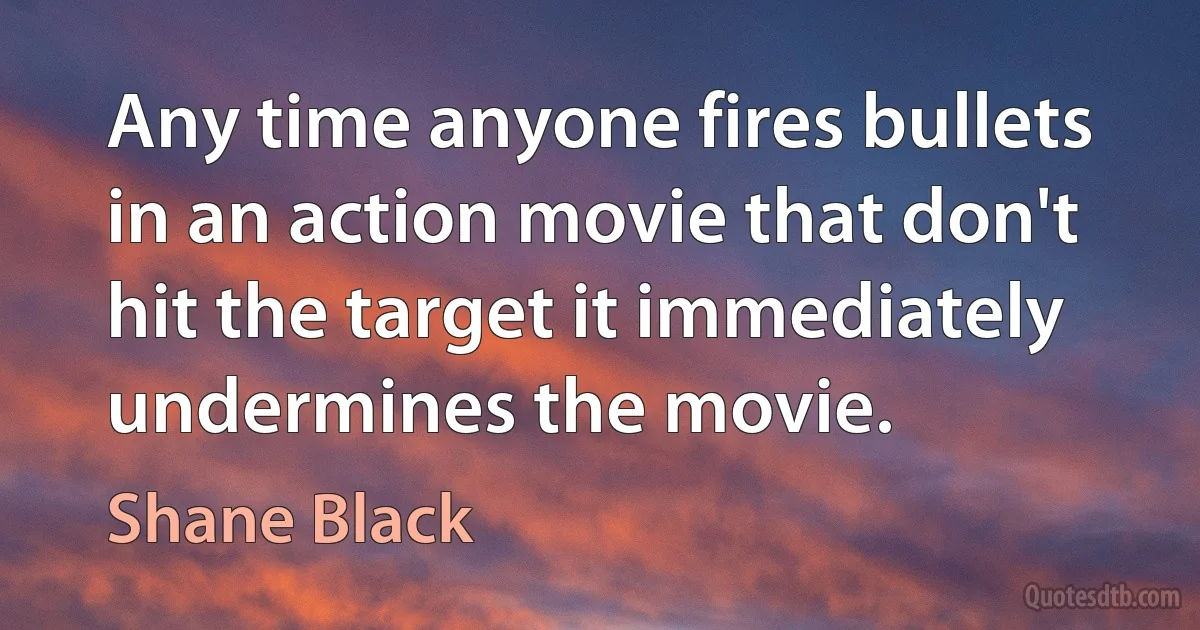 Any time anyone fires bullets in an action movie that don't hit the target it immediately undermines the movie. (Shane Black)