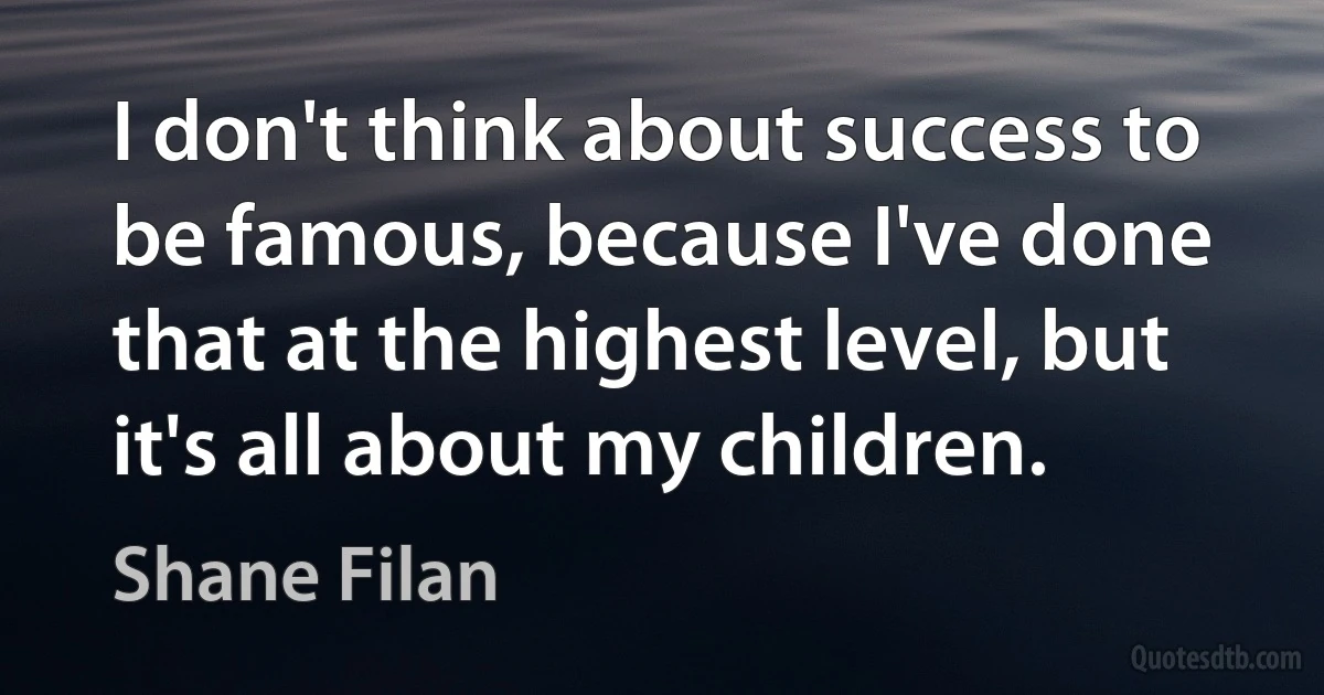 I don't think about success to be famous, because I've done that at the highest level, but it's all about my children. (Shane Filan)