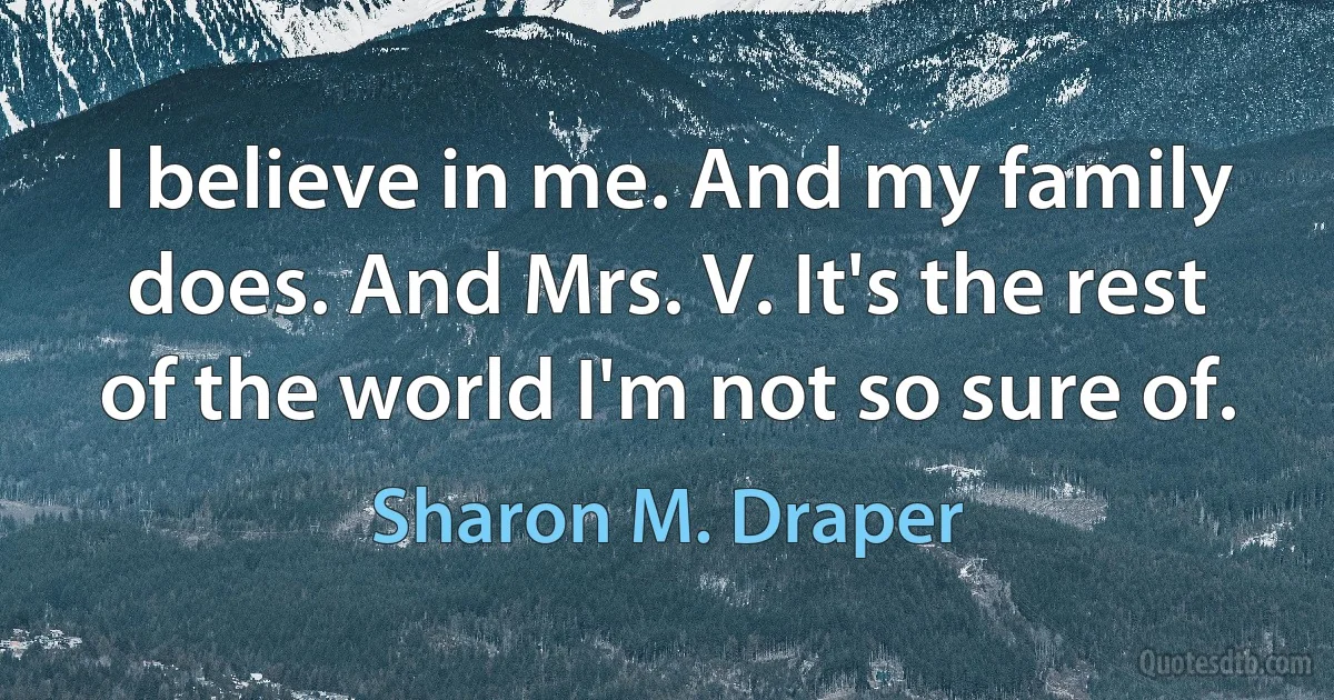 I believe in me. And my family does. And Mrs. V. It's the rest of the world I'm not so sure of. (Sharon M. Draper)