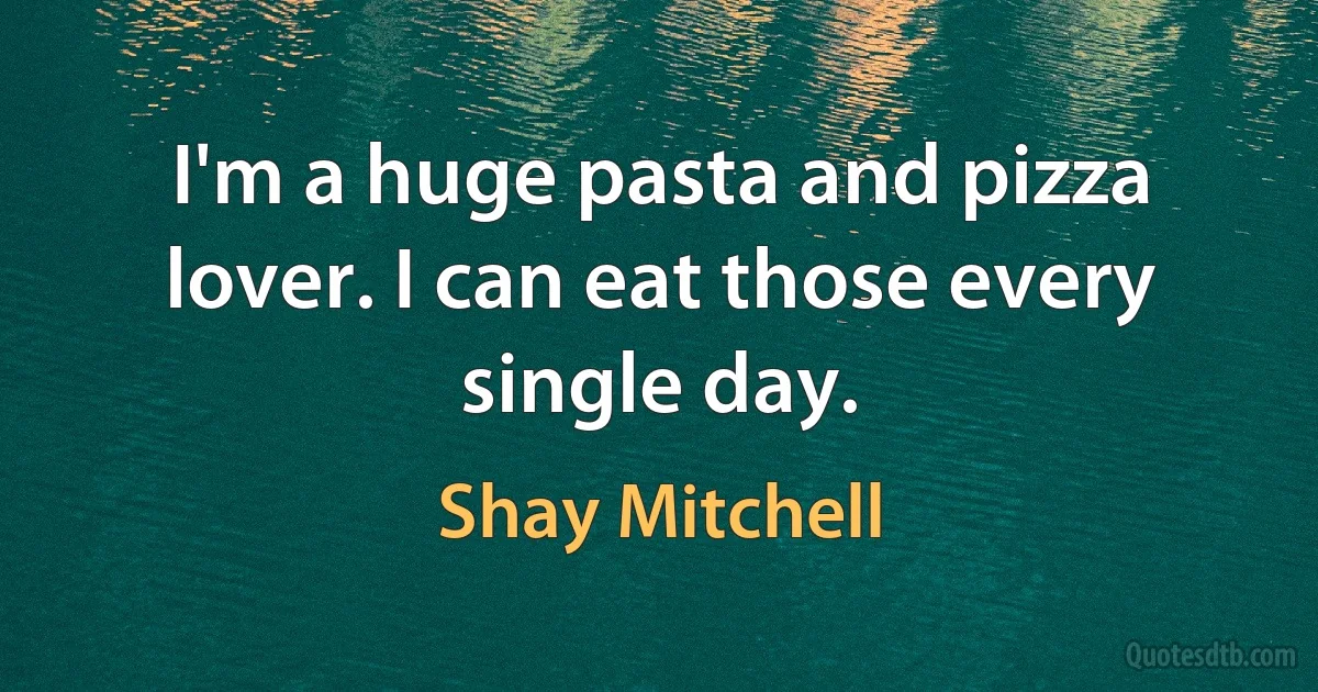 I'm a huge pasta and pizza lover. I can eat those every single day. (Shay Mitchell)