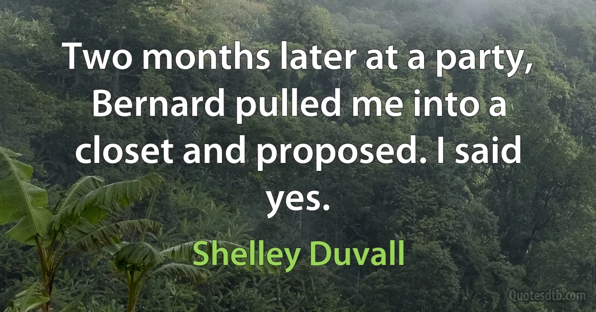 Two months later at a party, Bernard pulled me into a closet and proposed. I said yes. (Shelley Duvall)