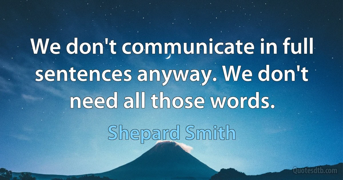 We don't communicate in full sentences anyway. We don't need all those words. (Shepard Smith)