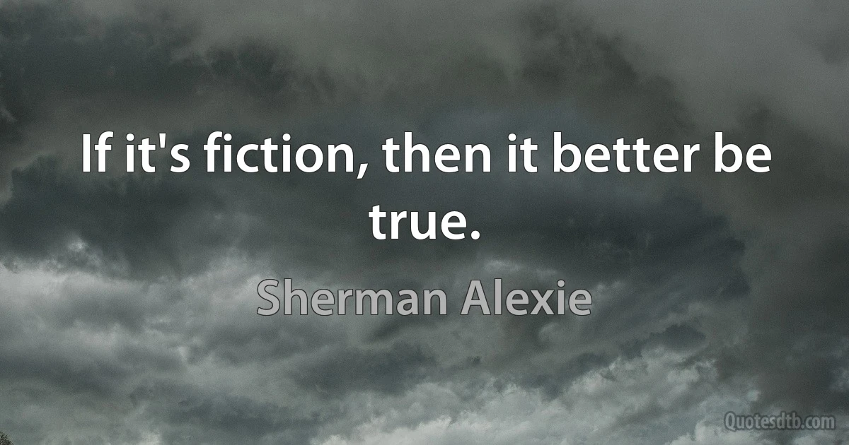 If it's fiction, then it better be true. (Sherman Alexie)