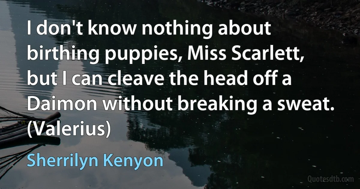 I don't know nothing about birthing puppies, Miss Scarlett, but I can cleave the head off a Daimon without breaking a sweat. (Valerius) (Sherrilyn Kenyon)