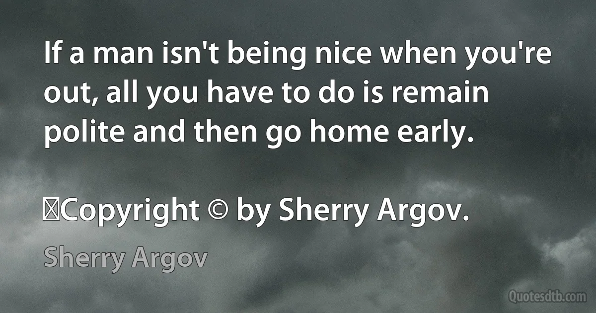 If a man isn't being nice when you're out, all you have to do is remain polite and then go home early.
	
	Copyright © by Sherry Argov. (Sherry Argov)