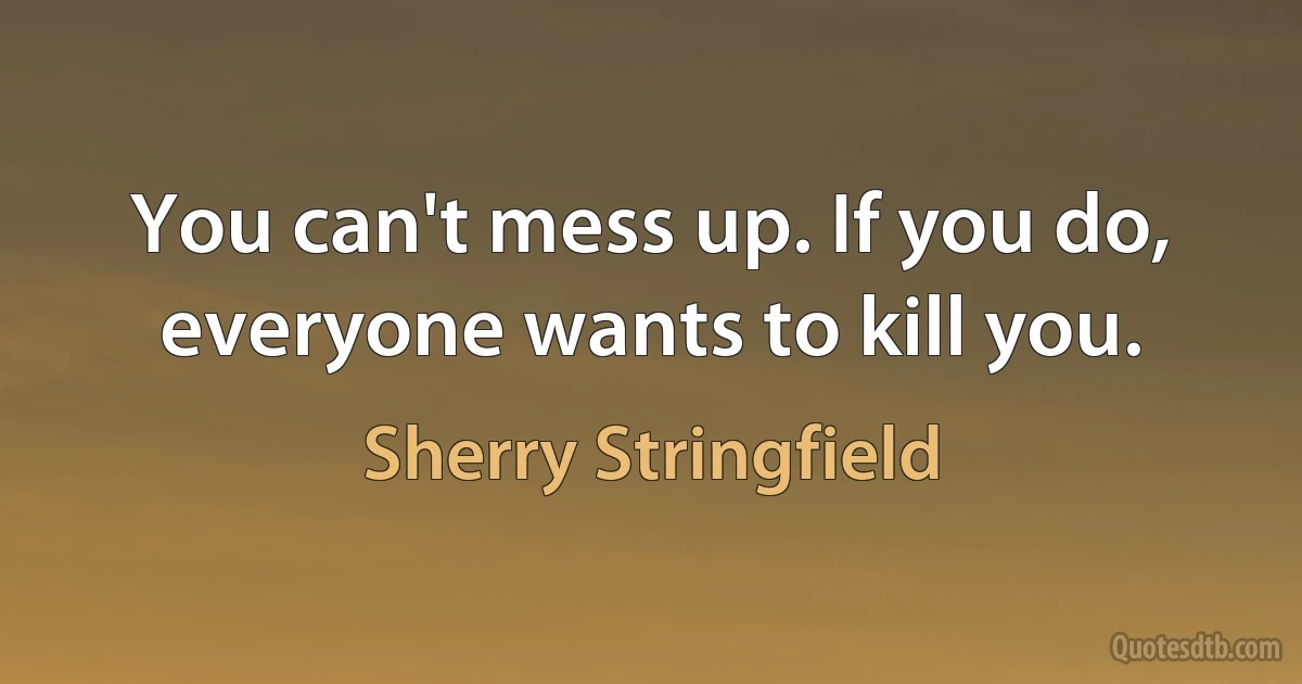 You can't mess up. If you do, everyone wants to kill you. (Sherry Stringfield)