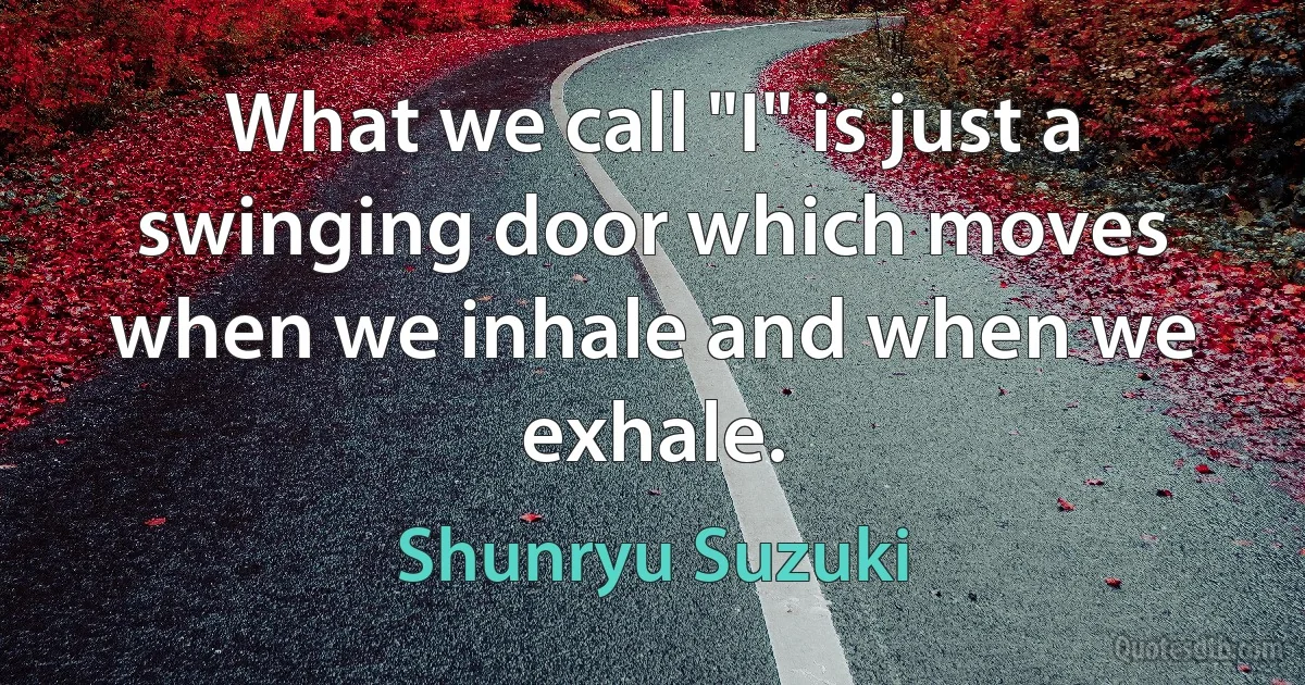 What we call "I" is just a swinging door which moves when we inhale and when we exhale. (Shunryu Suzuki)