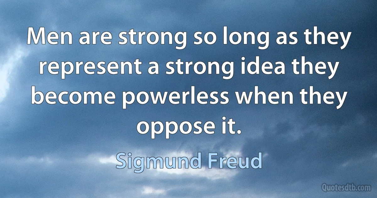 Men are strong so long as they represent a strong idea they become powerless when they oppose it. (Sigmund Freud)