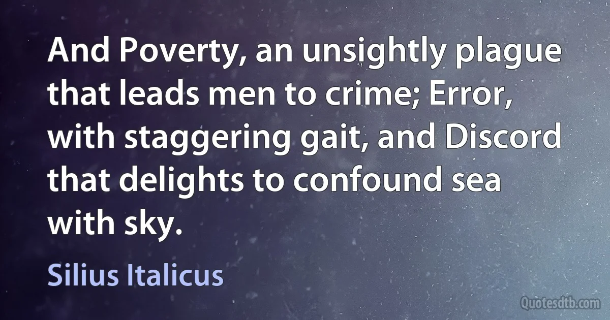 And Poverty, an unsightly plague that leads men to crime; Error, with staggering gait, and Discord that delights to confound sea with sky. (Silius Italicus)