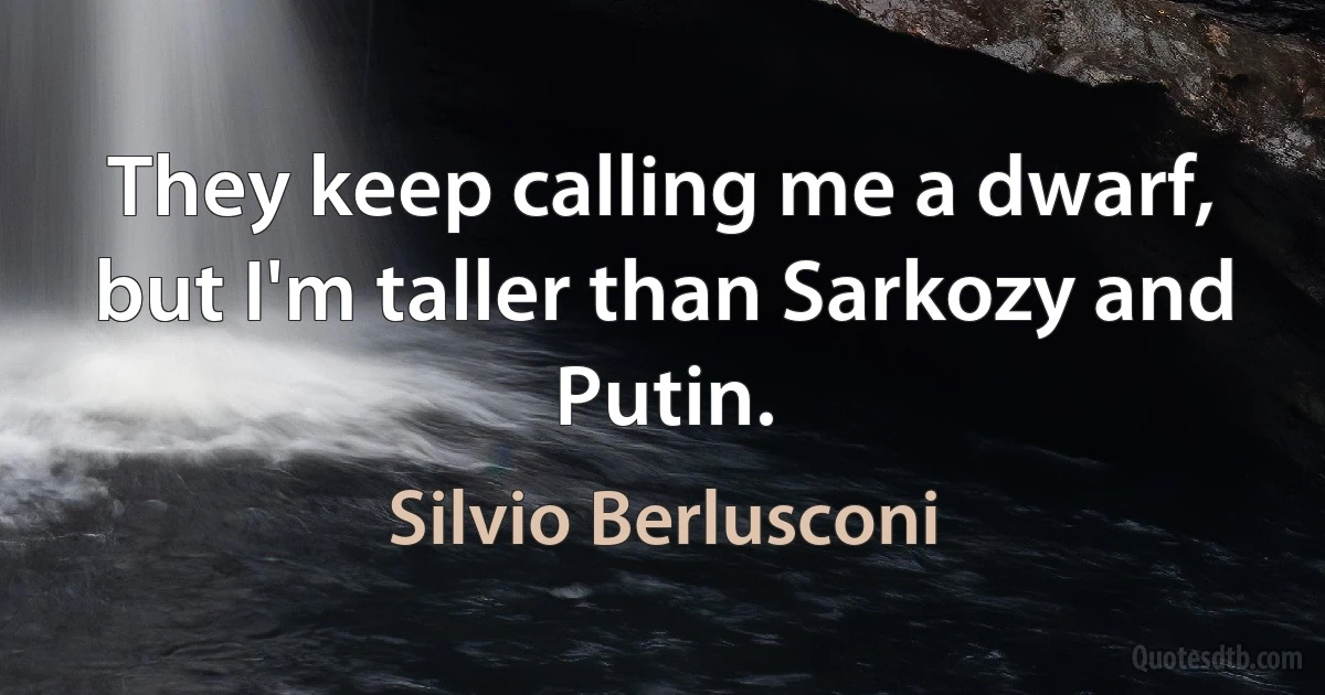 They keep calling me a dwarf, but I'm taller than Sarkozy and Putin. (Silvio Berlusconi)