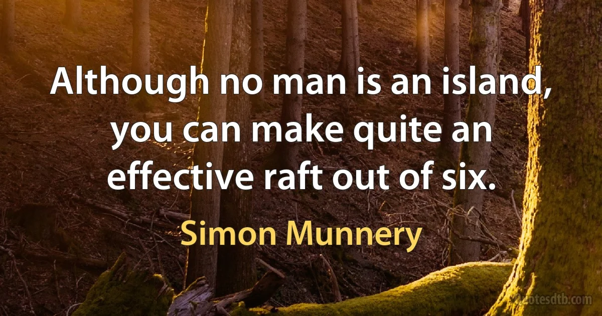 Although no man is an island, you can make quite an effective raft out of six. (Simon Munnery)