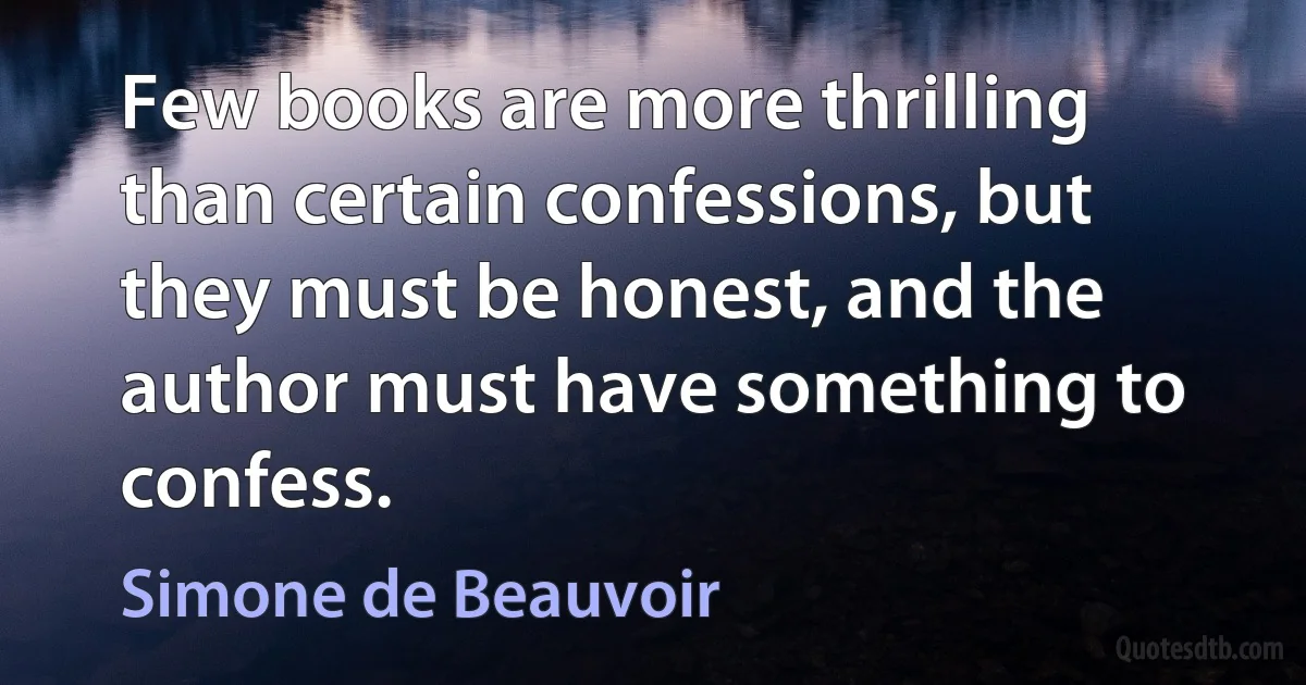 Few books are more thrilling than certain confessions, but they must be honest, and the author must have something to confess. (Simone de Beauvoir)