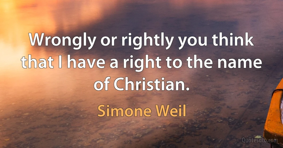 Wrongly or rightly you think that I have a right to the name of Christian. (Simone Weil)