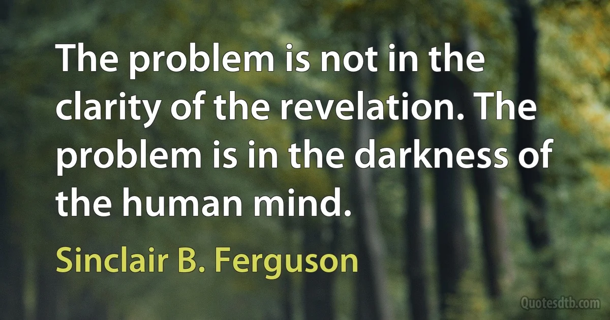 The problem is not in the clarity of the revelation. The problem is in the darkness of the human mind. (Sinclair B. Ferguson)