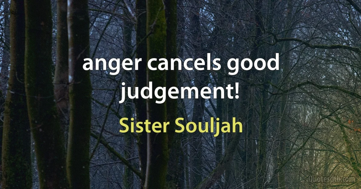 anger cancels good judgement! (Sister Souljah)