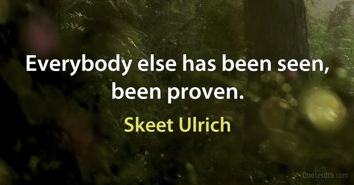 Everybody else has been seen, been proven. (Skeet Ulrich)