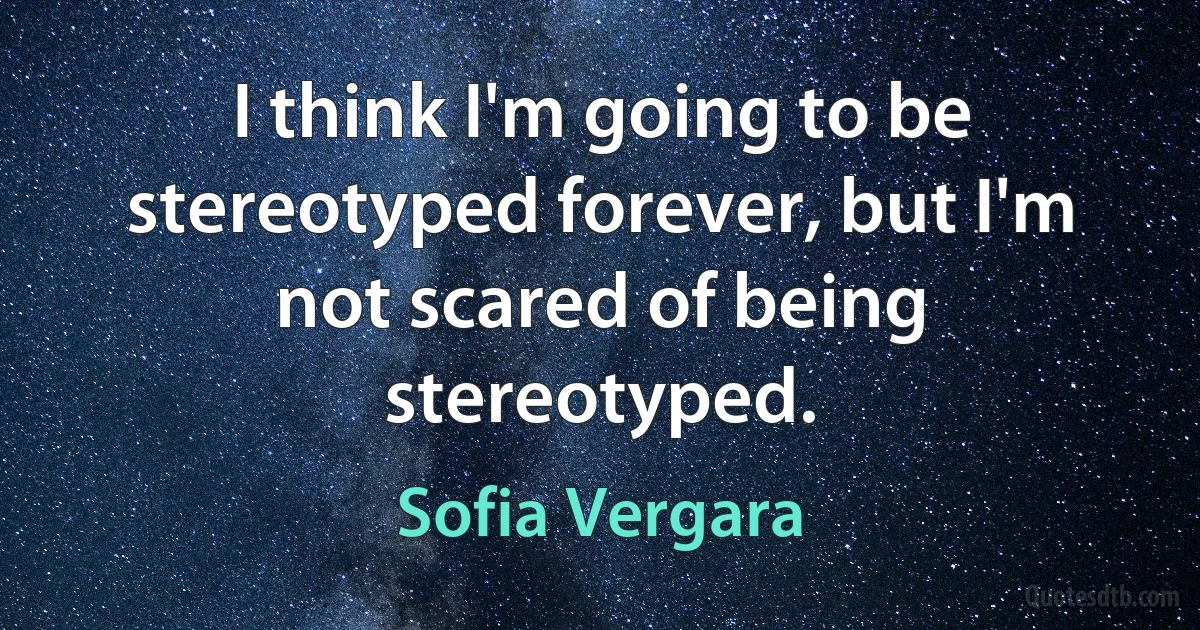 I think I'm going to be stereotyped forever, but I'm not scared of being stereotyped. (Sofia Vergara)