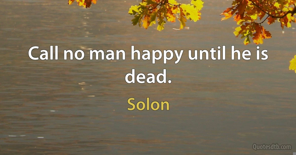 Call no man happy until he is dead. (Solon)