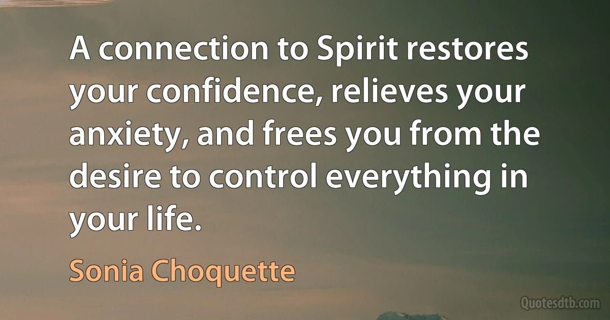 A connection to Spirit restores your confidence, relieves your anxiety, and frees you from the desire to control everything in your life. (Sonia Choquette)