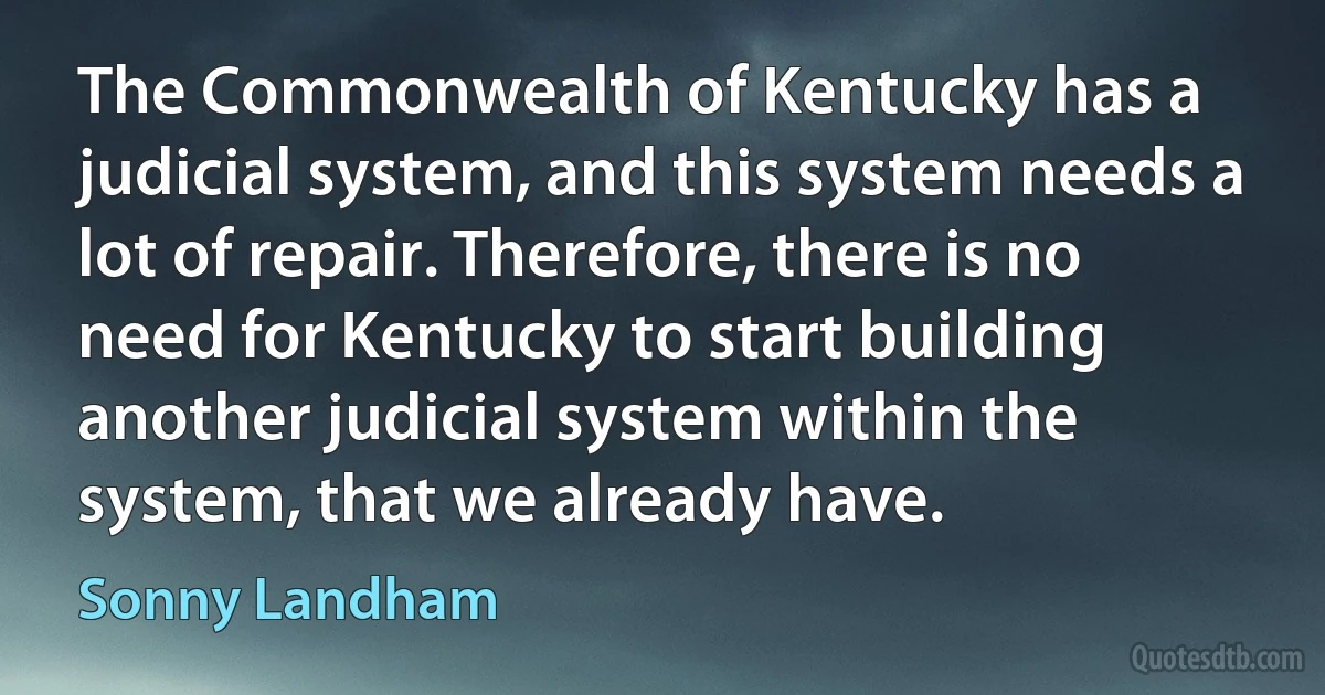 The Commonwealth of Kentucky has a judicial system, and this system needs a lot of repair. Therefore, there is no need for Kentucky to start building another judicial system within the system, that we already have. (Sonny Landham)