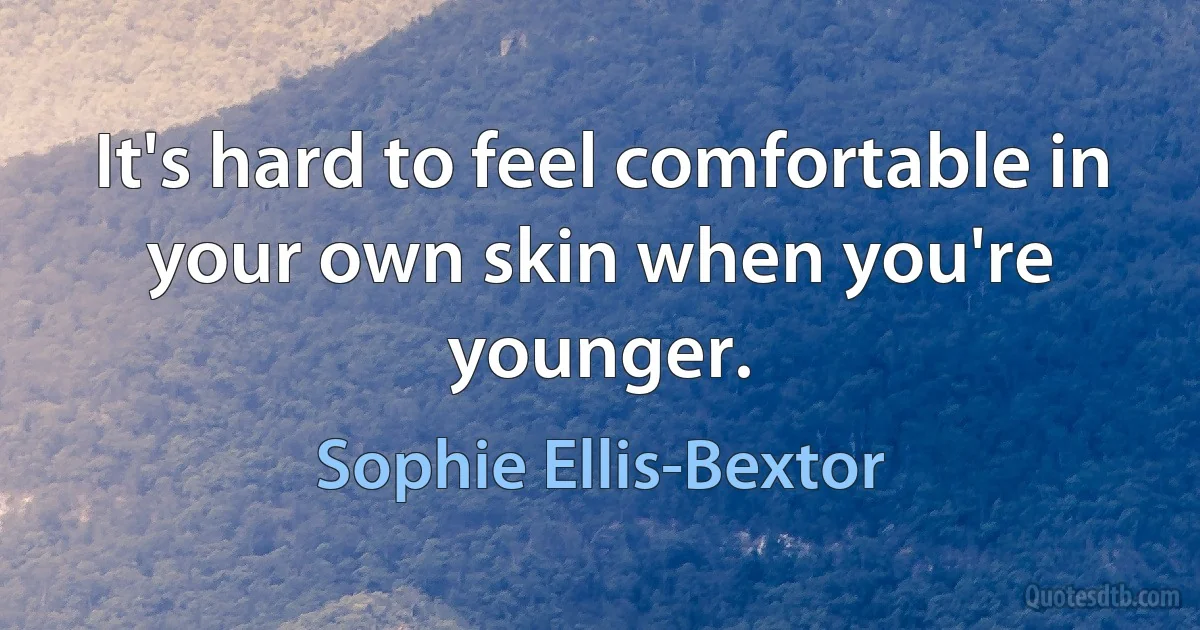 It's hard to feel comfortable in your own skin when you're younger. (Sophie Ellis-Bextor)