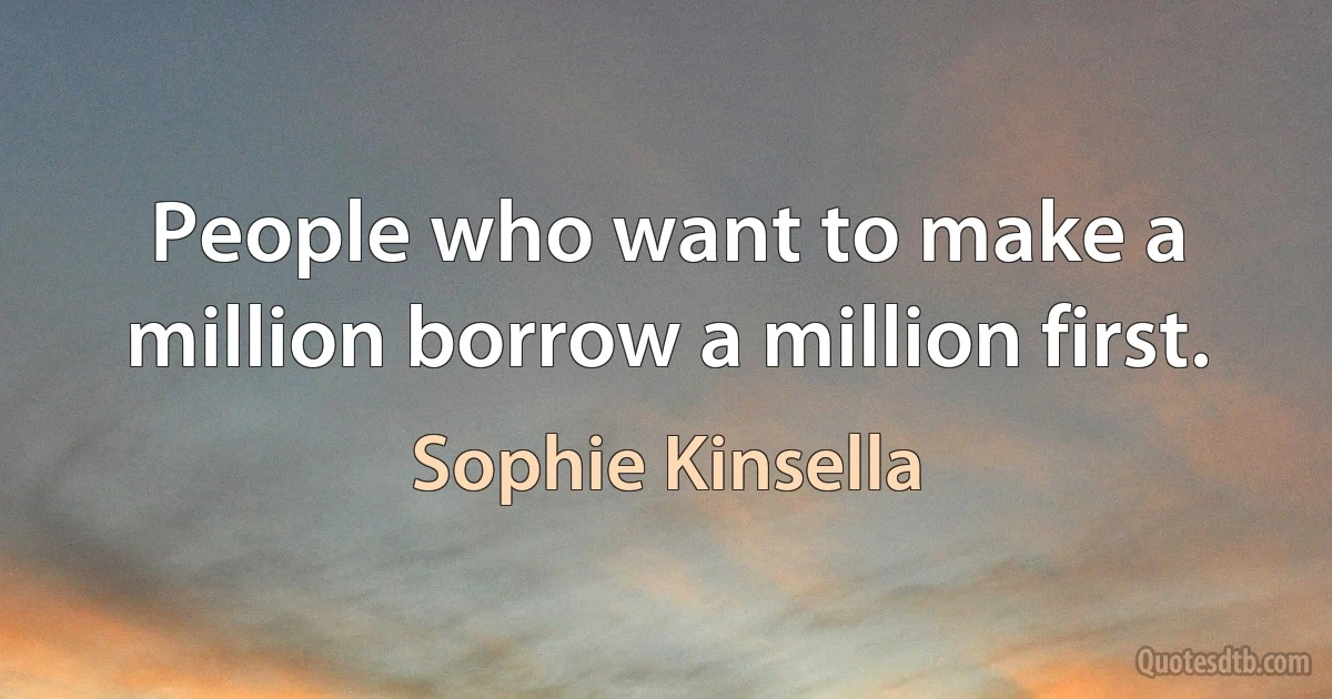 People who want to make a million borrow a million first. (Sophie Kinsella)