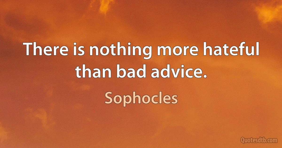 There is nothing more hateful than bad advice. (Sophocles)