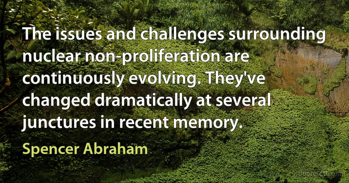 The issues and challenges surrounding nuclear non-proliferation are continuously evolving. They've changed dramatically at several junctures in recent memory. (Spencer Abraham)