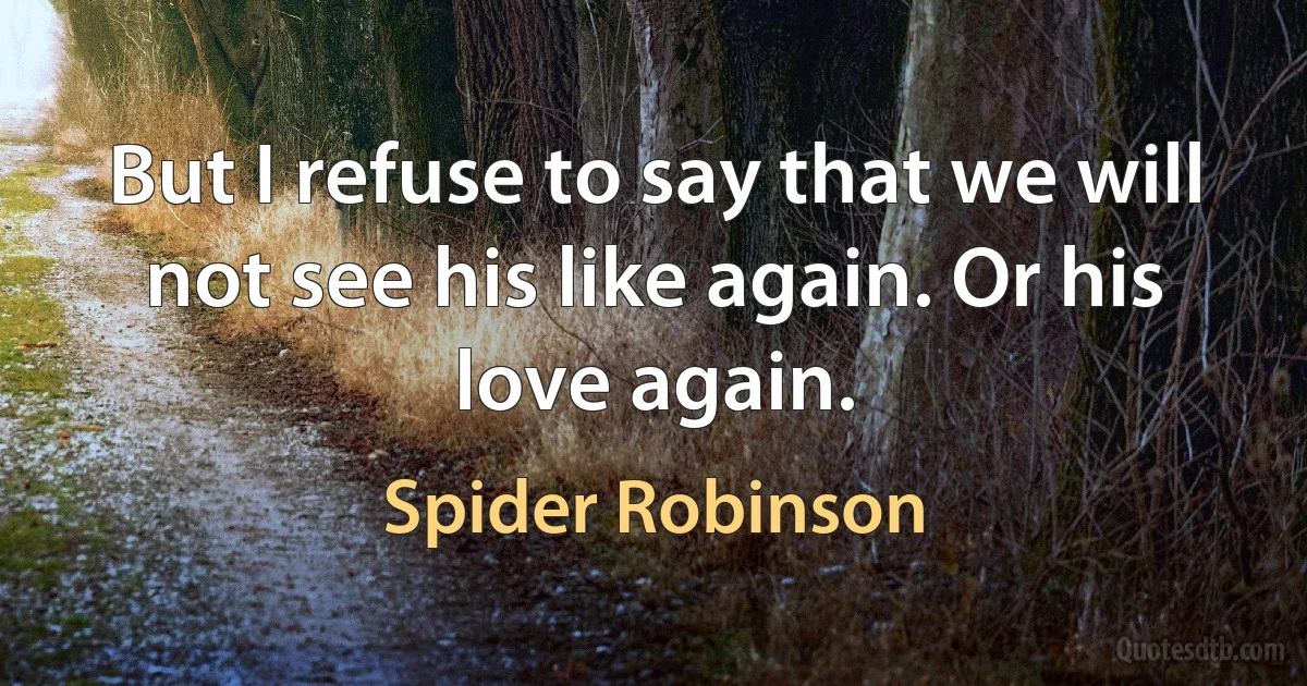 But I refuse to say that we will not see his like again. Or his love again. (Spider Robinson)