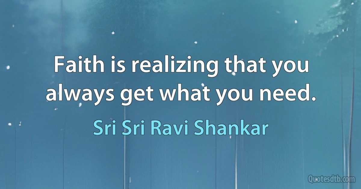 Faith is realizing that you always get what you need. (Sri Sri Ravi Shankar)